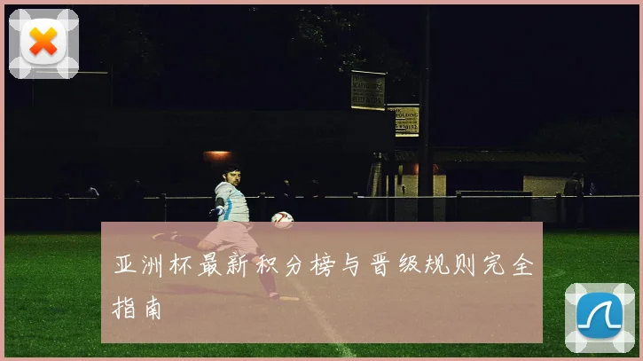 亚洲杯最新积分榜与晋级规则完全指南