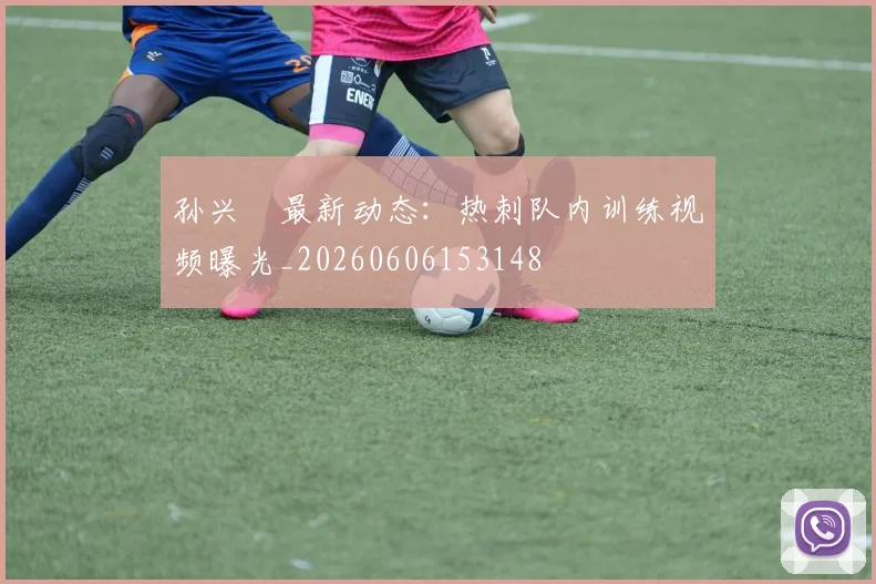 孙兴慜最新动态：热刺队内训练视频曝光_20260606153148