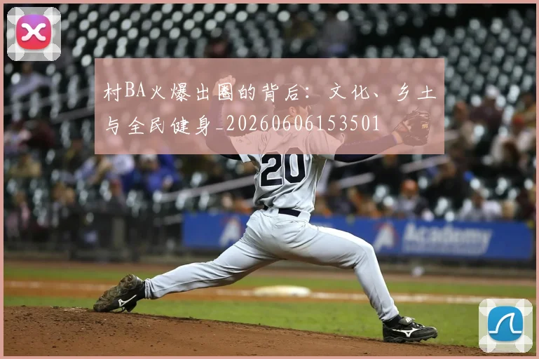 村BA火爆出圈的背后：文化、乡土与全民健身_20260606153501