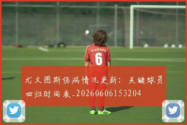 尤文图斯伤病情况更新：关键球员回归时间表_20260606153204