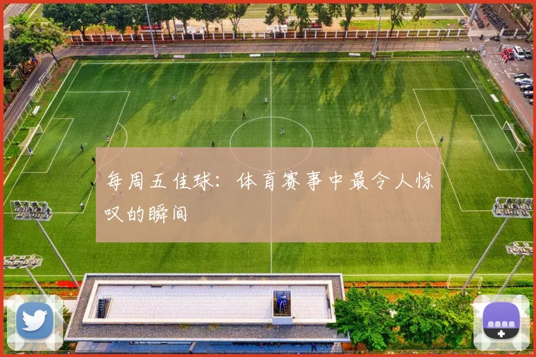 每周五佳球:体育赛事中最令人惊叹的瞬间