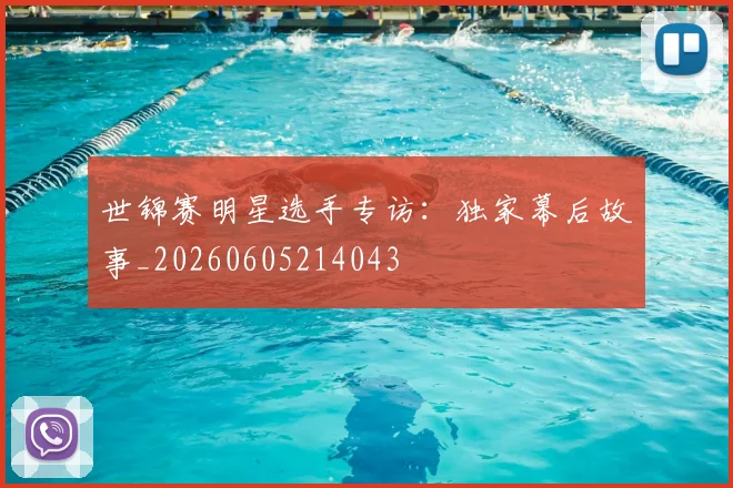 世锦赛明星选手专访：独家幕后故事_20260605214043