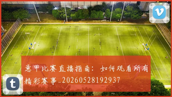 意甲比赛直播指南：如何观看所有精彩赛事_20260528192937