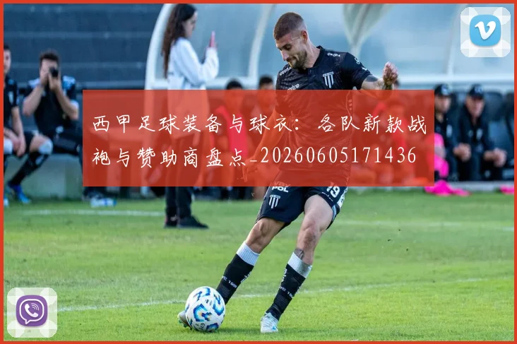 西甲足球装备与球衣:各队新款战袍与赞助商盘点_20260605171436