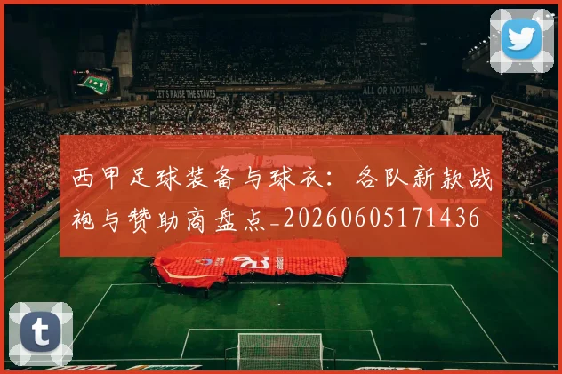 西甲足球装备与球衣：各队新款战袍与赞助商盘点_20260605171436