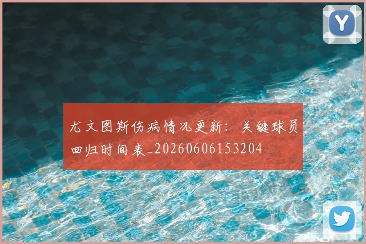 尤文图斯伤病情况更新:关键球员回归时间表_20260606153204