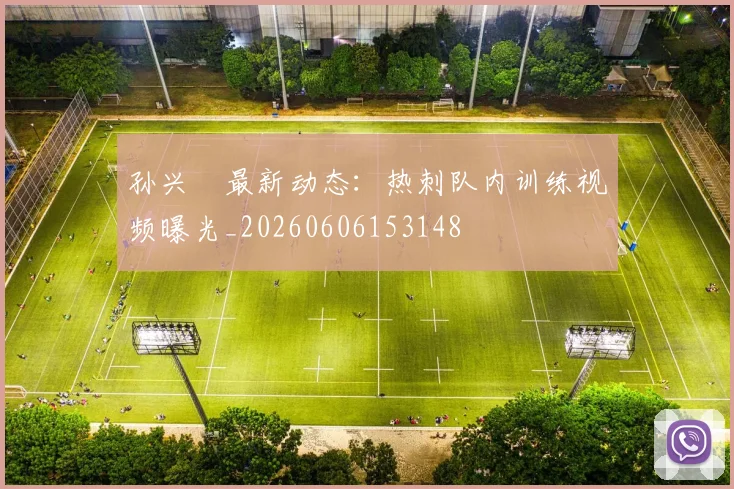 孙兴慜最新动态：热刺队内训练视频曝光_20260606153148