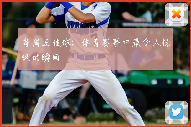 每周五佳球：体育赛事中最令人惊叹的瞬间