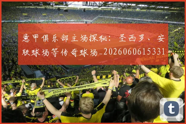 意甲俱乐部主场探秘：圣西罗、安联球场等传奇球场_20260606153319