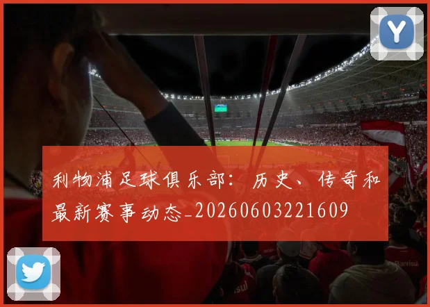 利物浦足球俱乐部:历史、传奇和最新赛事动态_20260603221609